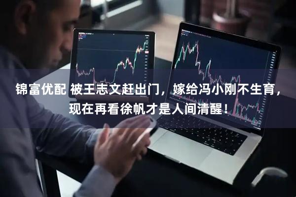 锦富优配 被王志文赶出门，嫁给冯小刚不生育，现在再看徐帆才是人间清醒！