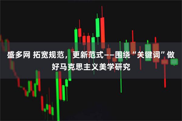 盛多网 拓宽规范，更新范式——围绕“关键词”做好马克思主义美学研究