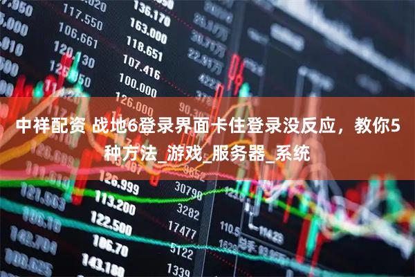 中祥配资 战地6登录界面卡住登录没反应，教你5种方法_游戏_服务器_系统