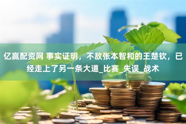 亿赢配资网 事实证明，不敌张本智和的王楚钦，已经走上了另一条大道_比赛_失误_战术