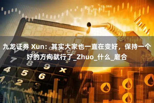 九龙证券 Xun：其实大家也一直在变好，保持一个好的方向就行了_Zhuo_什么_磨合