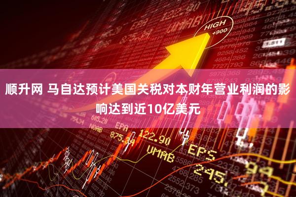 顺升网 马自达预计美国关税对本财年营业利润的影响达到近10亿美元