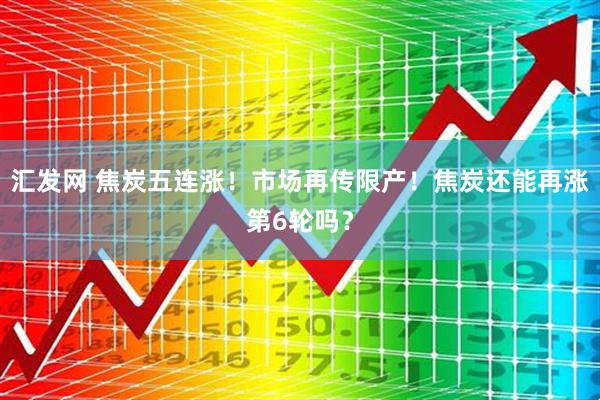 汇发网 焦炭五连涨！市场再传限产！焦炭还能再涨第6轮吗？