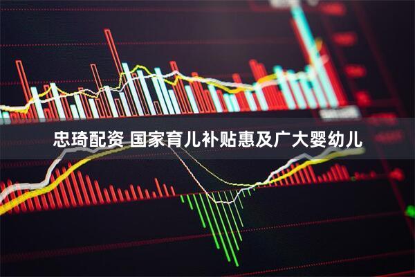 忠琦配资 国家育儿补贴惠及广大婴幼儿