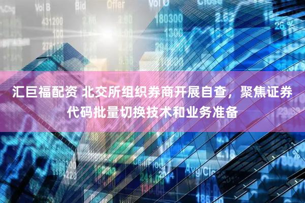 汇巨福配资 北交所组织券商开展自查，聚焦证券代码批量切换技术和业务准备