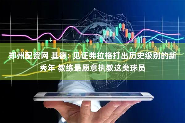 郑州配资网 基德: 见证弗拉格打出历史级别的新秀年 教练最愿意执教这类球员