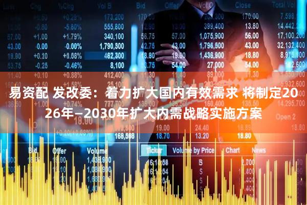 易资配 发改委：着力扩大国内有效需求 将制定2026年—2030年扩大内需战略实施方案