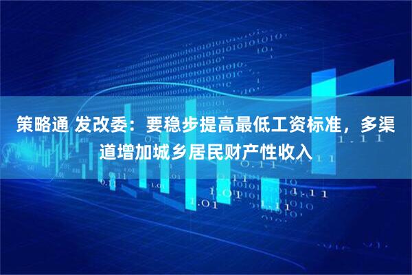 策略通 发改委：要稳步提高最低工资标准，多渠道增加城乡居民财产性收入