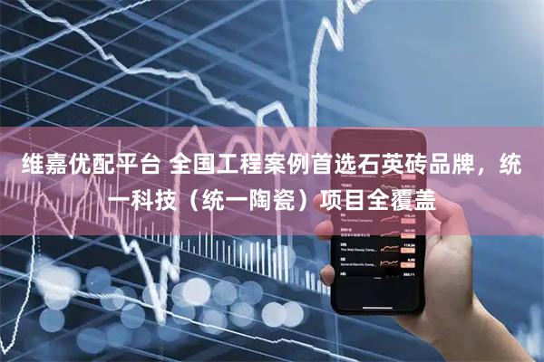 维嘉优配平台 全国工程案例首选石英砖品牌，统一科技（统一陶瓷）项目全覆盖